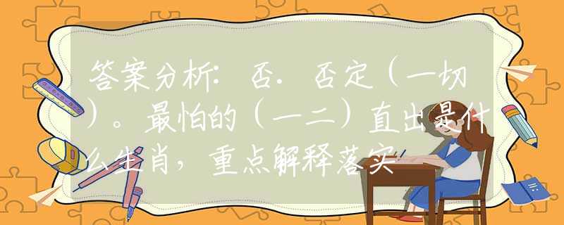 答案分析:否.否定（一切）。最怕的（一二）直出是什么生肖，重點(diǎn)解釋落實(shí)