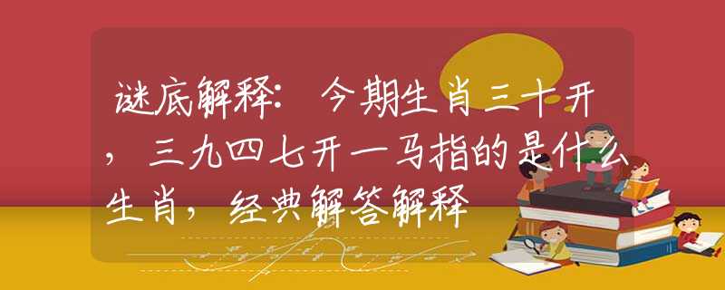 謎底解釋:今期生肖三十開，三九四七開一馬指的是什么生肖，經典解答解釋