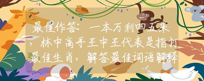 最佳作答:一本萬(wàn)利四五來(lái)，林中高手王中王代表是指打最佳生肖，解答最佳詞語(yǔ)解釋
