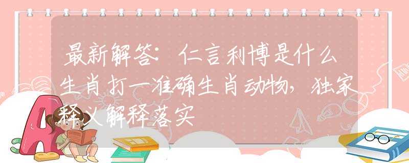 最新解答:仁言利博是什么生肖打一準(zhǔn)確生肖動(dòng)物，獨(dú)家釋義解釋落實(shí)