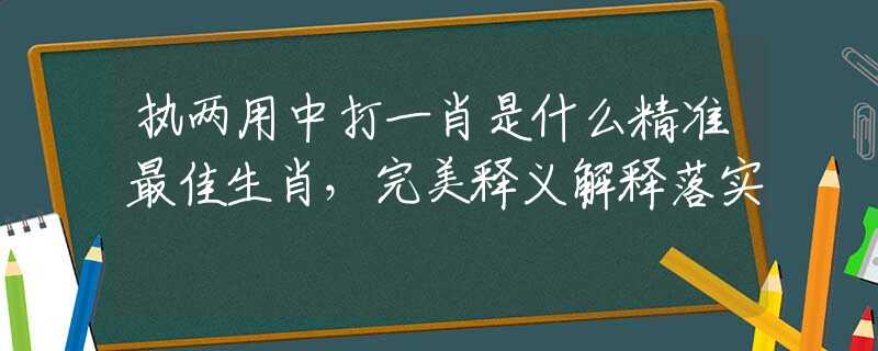 執(zhí)兩用中打一肖是什么精準(zhǔn)最佳生肖，完美釋義解釋落實(shí)