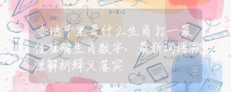 赤地千里是什么生肖打一最佳準(zhǔn)確生肖數(shù)字，最新詞語溯源解析釋義落實(shí)