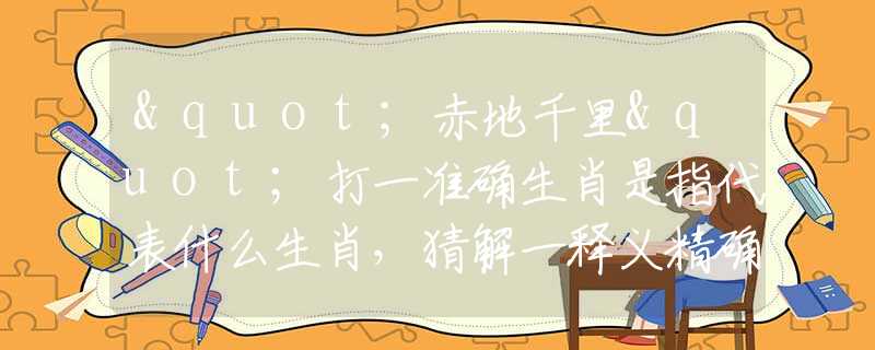 "赤地千里"打一準(zhǔn)確生肖是指代表什么生肖，猜解一釋義精確成語解析釋義
