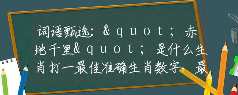 詞語(yǔ)甄選："赤地千里"是什么生肖打一最佳準(zhǔn)確生肖數(shù)字，最新釋義詞語(yǔ)闡述釋義落實(shí)