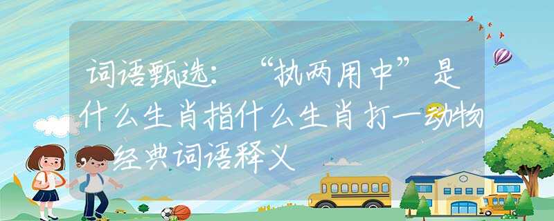 詞語甄選：“執(zhí)兩用中”是什么生肖指什么生肖打一動物，經(jīng)典詞語釋義