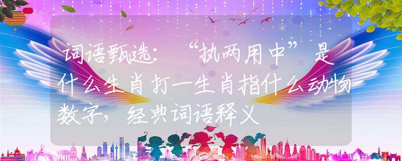 詞語甄選：“執(zhí)兩用中”是什么生肖打一生肖指什么動物數(shù)字，經(jīng)典詞語釋義