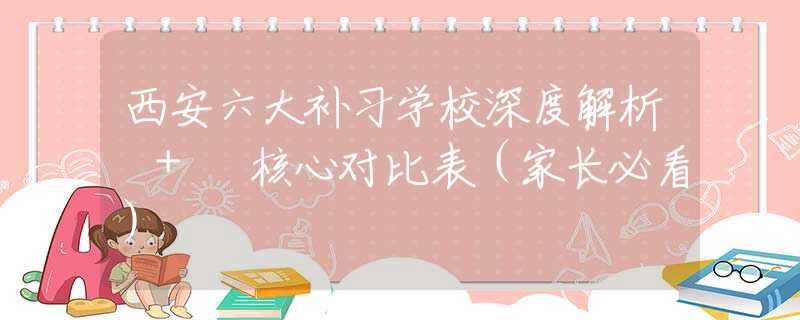 西安六大補(bǔ)習(xí)學(xué)校深度解析 + 核心對(duì)比表（家長(zhǎng)必看）