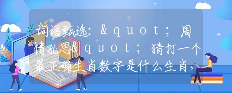 詞語甄選："周情孔思"猜打一個最正確生肖數(shù)字是什么生肖，最新釋義詞語闡述釋義落實