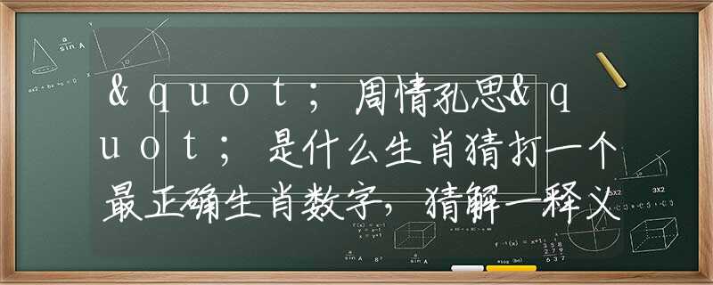 "周情孔思"是什么生肖猜打一個最正確生肖數字，猜解一釋義精確成語解析釋義