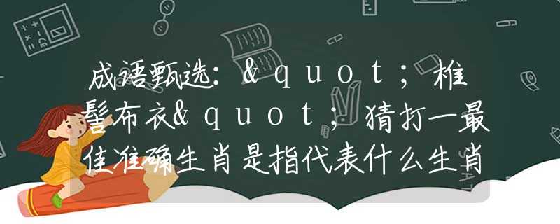 成語甄選："椎髻布衣"猜打一最佳準(zhǔn)確生肖是指代表什么生肖，甄選釋義詞語闡述落實
