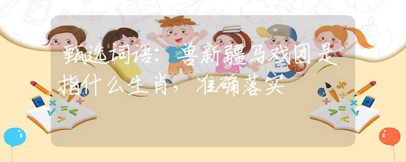 甄選詞語(yǔ)：獸新疆馬戲團(tuán)是指什么生肖，準(zhǔn)確落實(shí)