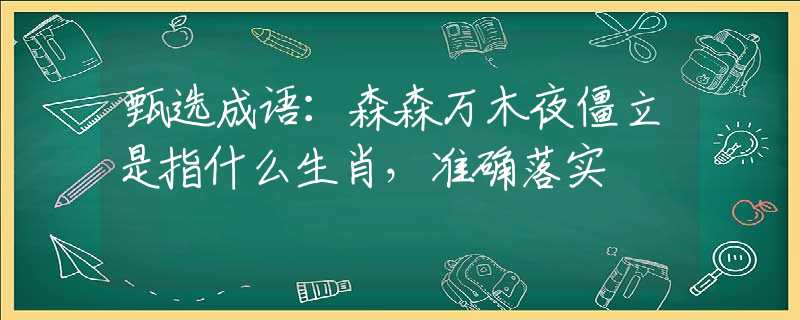甄選成語：森森萬木夜僵立是指什么生肖，準(zhǔn)確落實