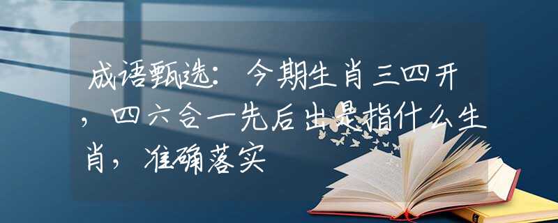 成語甄選：今期生肖三四開，四六合一先后出是指什么生肖，準(zhǔn)確落實