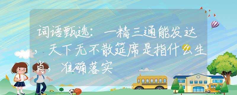 詞語(yǔ)甄選：一精三通能發(fā)達(dá)，天下無(wú)不散筵席是指什么生肖，準(zhǔn)確落實(shí)