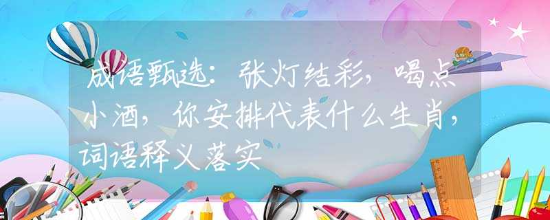 成語(yǔ)甄選：張燈結(jié)彩，喝點(diǎn)小酒，你安排代表什么生肖，詞語(yǔ)釋義落實(shí)