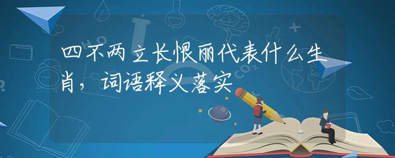 四不兩立長(zhǎng)恨麗代表什么生肖，詞語(yǔ)釋義落實(shí)