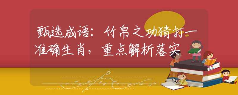 甄選成語：竹帛之功猜打一準(zhǔn)確生肖，重點解析落實