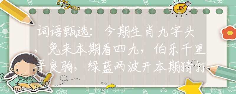 詞語甄選：今期生肖九字頭，兔來本期看四九，伯樂千里尋良駒，綠藍(lán)兩波開本期猜打一準(zhǔn)確生肖，重點解析落實