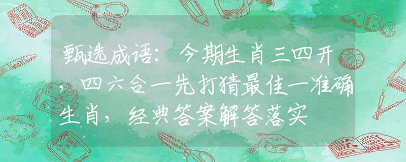 甄選成語(yǔ)：今期生肖三四開(kāi)，四六合一先打猜最佳一準(zhǔn)確生肖，經(jīng)典答案解答落實(shí)
