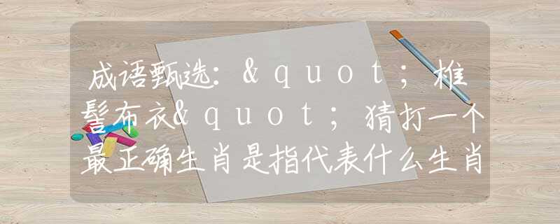 成語甄選："椎髻布衣"猜打一個最正確生肖是指代表什么生肖，甄選釋義詞語闡述落實(shí)