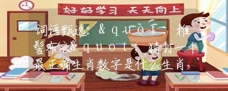 詞語(yǔ)甄選："椎髻布衣"猜打一個(gè)最正確生肖數(shù)字是什么生肖，猜解一釋義精確成語(yǔ)解析釋義