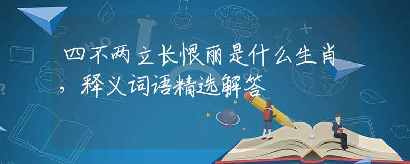 四不兩立長(zhǎng)恨麗是什么生肖，釋義詞語精選解答