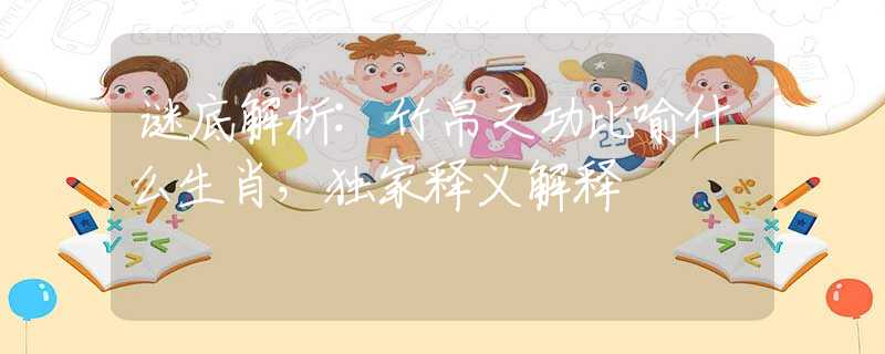 謎底解析:竹帛之功比喻什么生肖，獨(dú)家釋義解釋