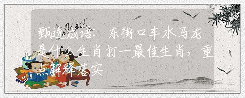 甄選成語:東街口車水馬龍是什么生肖打一最佳生肖，重點解釋落實