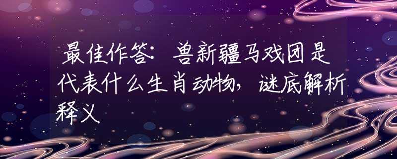 最佳作答:獸新疆馬戲團(tuán)是代表什么生肖動物，謎底解析釋義
