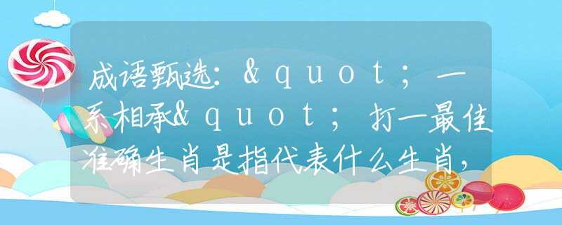成語甄選："一系相承"打一最佳準(zhǔn)確生肖是指代表什么生肖，甄選釋義詞語闡述落實(shí)