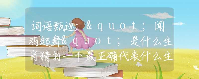 詞語(yǔ)甄選："聞雞起舞"是什么生肖猜打一個(gè)最正確代表什么生肖數(shù)字動(dòng)物，最新釋義詞語(yǔ)闡述釋義落實(shí)