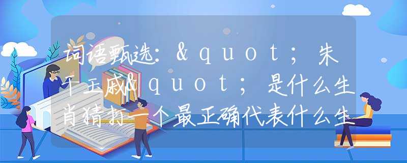 詞語甄選："朱干玉戚"是什么生肖猜打一個最正確代表什么生肖數(shù)字動物，最新釋義詞語闡述釋義落實