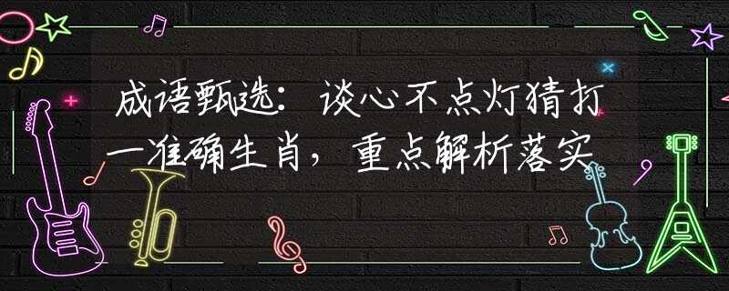 成語甄選：談心不點燈猜打一準確生肖，重點解析落實