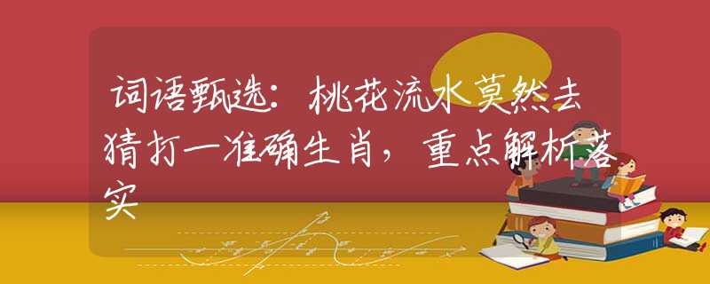 詞語甄選：桃花流水莫然去猜打一準(zhǔn)確生肖，重點解析落實