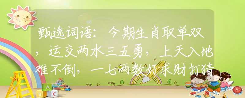 甄選詞語：今期生肖取單雙，運交兩水三五勇，上天入地難不倒，一七兩數(shù)好求財打猜最佳一準(zhǔn)確生肖，經(jīng)典答案解答落實