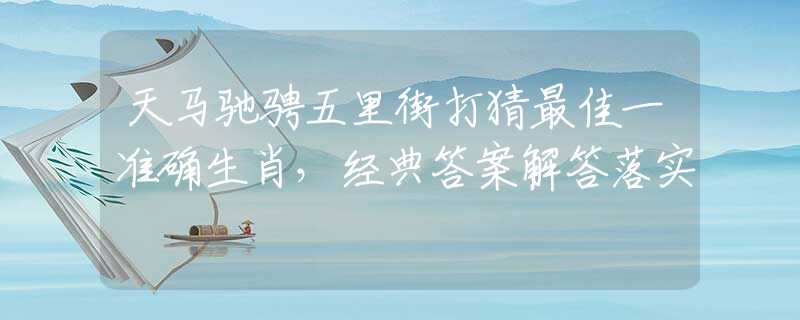 天馬馳騁五里街打猜最佳一準(zhǔn)確生肖，經(jīng)典答案解答落實(shí)