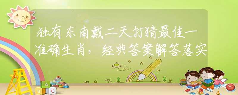 獨(dú)有東南戴二天打猜最佳一準(zhǔn)確生肖，經(jīng)典答案解答落實(shí)