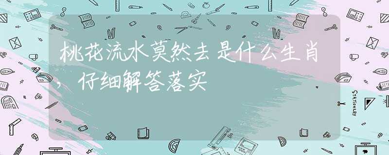 桃花流水莫然去是什么生肖，仔細(xì)解答落實(shí)