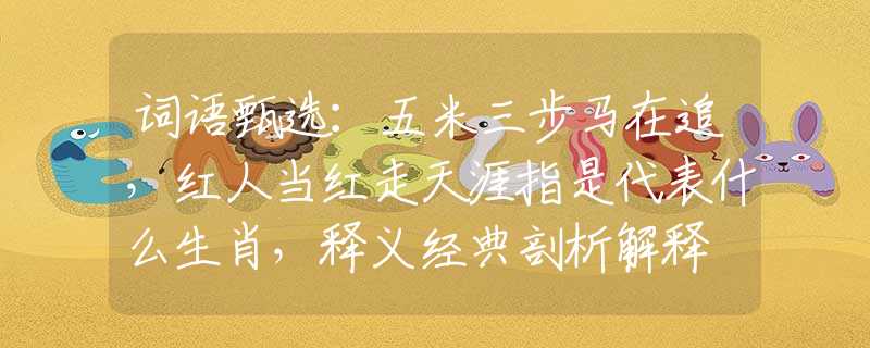 詞語(yǔ)甄選：五米三步馬在追，紅人當(dāng)紅走天涯指是代表什么生肖，釋義經(jīng)典剖析解釋