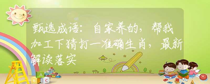 甄選成語：自家養(yǎng)的，幫我加工下猜打一準(zhǔn)確生肖，最新解讀落實(shí)