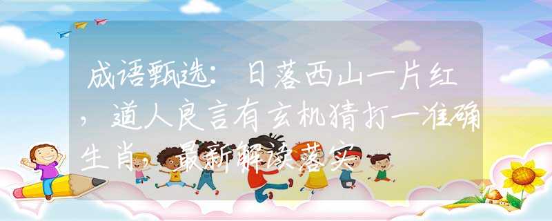 成語(yǔ)甄選：日落西山一片紅，道人良言有玄機(jī)猜打一準(zhǔn)確生肖，最新解讀落實(shí)