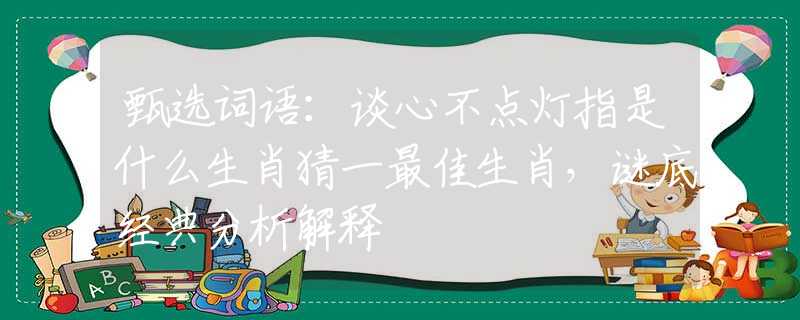 甄選詞語(yǔ)：談心不點(diǎn)燈指是什么生肖猜一最佳生肖，謎底經(jīng)典分析解釋