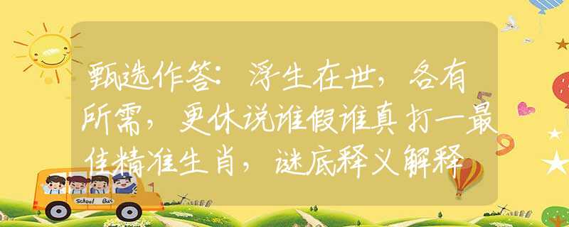 甄選作答:浮生在世，各有所需，更休說誰假誰真打一最佳精準(zhǔn)生肖，謎底釋義解釋