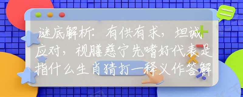 謎底解析:有供有求，坦誠(chéng)應(yīng)對(duì)，視膳慈寧先嗜好代表是指什么生肖猜打一釋義作答解釋
