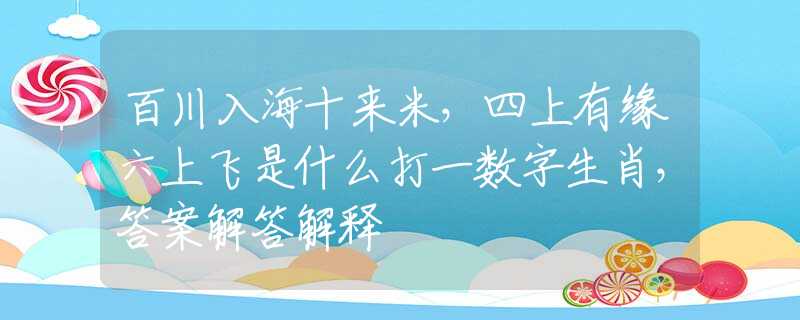 百川入海十來米，四上有緣六上飛是什么打一數(shù)字生肖，答案解答解釋
