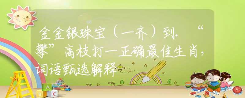 金金銀珠寶（一齊）到.“攀”高枝打一正確最佳生肖，詞語甄選解釋