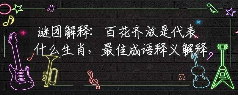 謎團(tuán)解釋:百花齊放是代表什么生肖，最佳成語釋義解釋