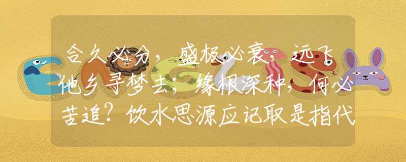 合久必分，盛極必衰，遠(yuǎn)飛他鄉(xiāng)尋夢(mèng)去；緣根深種，何必苦追？飲水思源應(yīng)記取是指代表猜打一準(zhǔn)確生肖，最新詳細(xì)解答