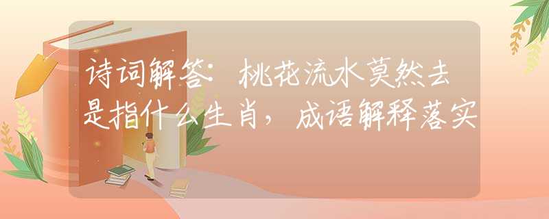 詩詞解答:桃花流水莫然去是指什么生肖，成語解釋落實(shí)