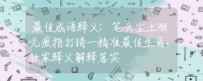 最佳成語(yǔ)釋義:筆頭塵土漸無(wú)痕指打猜一精準(zhǔn)最佳生肖，獨(dú)家釋義解釋落實(shí)
